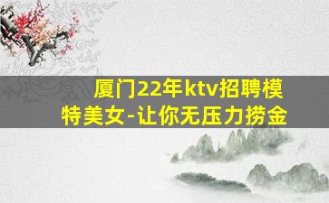 厦门22年ktv招聘模特美女-让你无压力捞金